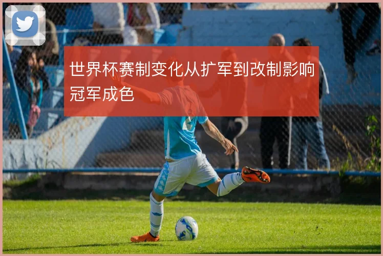 世界杯赛制变化从扩军到改制影响冠军成色