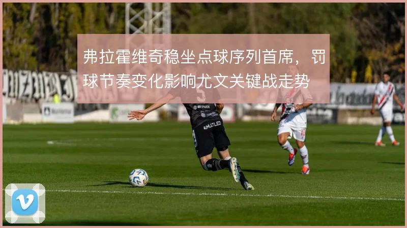 弗拉霍维奇稳坐点球序列首席，罚球节奏变化影响尤文关键战走势