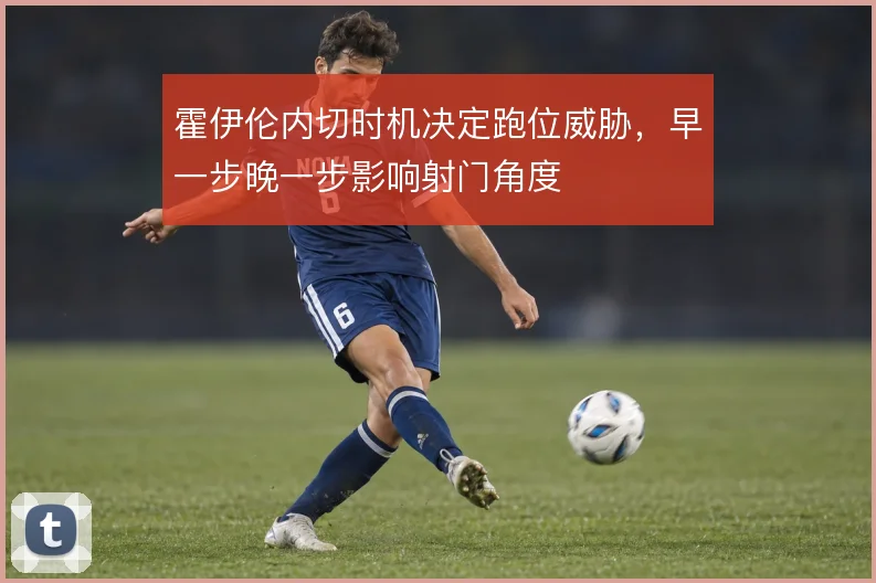 霍伊伦内切时机决定跑位威胁,早一步晚一步影响射门角度