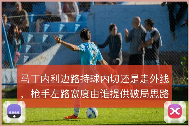 马丁内利边路持球内切还是走外线,枪手左路宽度由谁提供破局思路