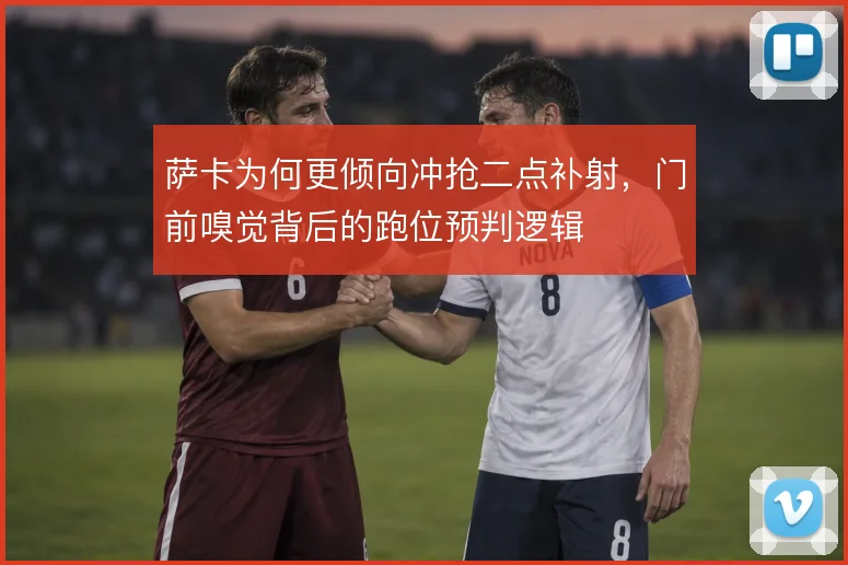 萨卡为何更倾向冲抢二点补射，门前嗅觉背后的跑位预判逻辑