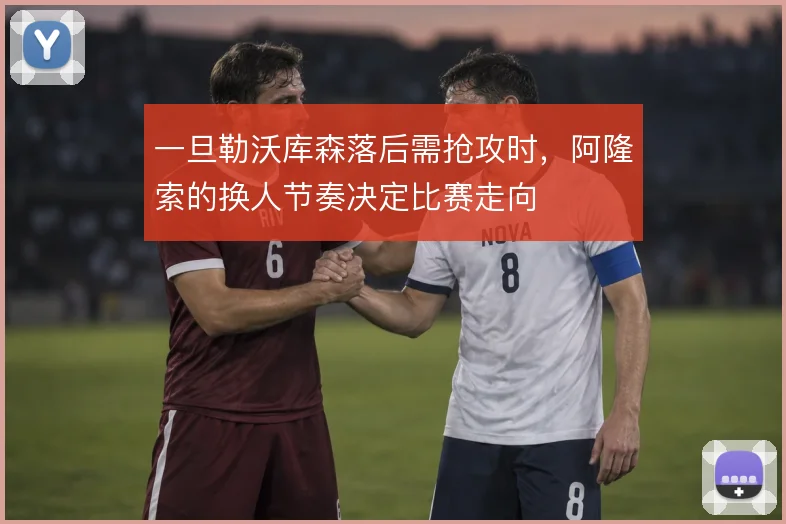 一旦勒沃库森落后需抢攻时，阿隆索的换人节奏决定比赛走向