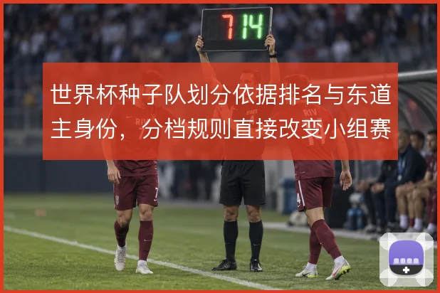 世界杯种子队划分依据排名与东道主身份，分档规则直接改变小组赛对阵格局