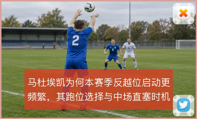 马杜埃凯为何本赛季反越位启动更频繁，其跑位选择与中场直塞时机形成联动