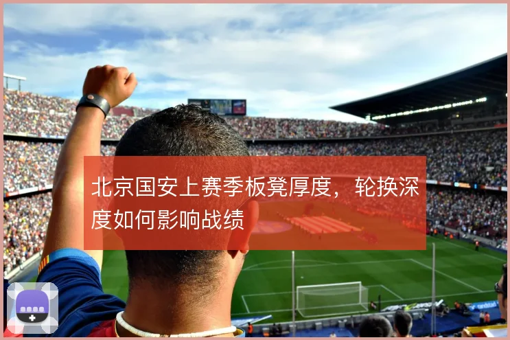 北京国安上赛季板凳厚度，轮换深度如何影响战绩