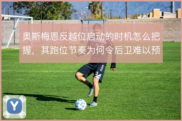 奥斯梅恩反越位启动的时机怎么把握，其跑位节奏为何令后卫难以预判