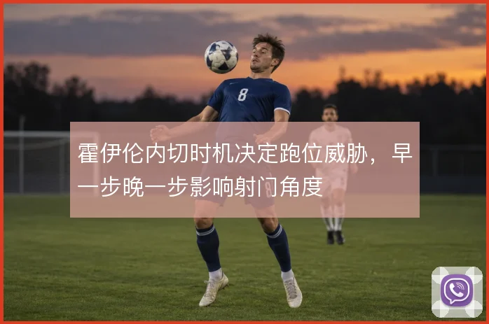 霍伊伦内切时机决定跑位威胁,早一步晚一步影响射门角度