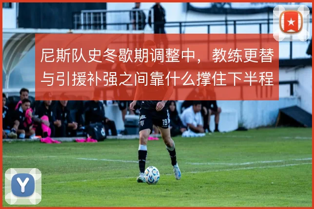 尼斯队史冬歇期调整中，教练更替与引援补强之间靠什么撑住下半程