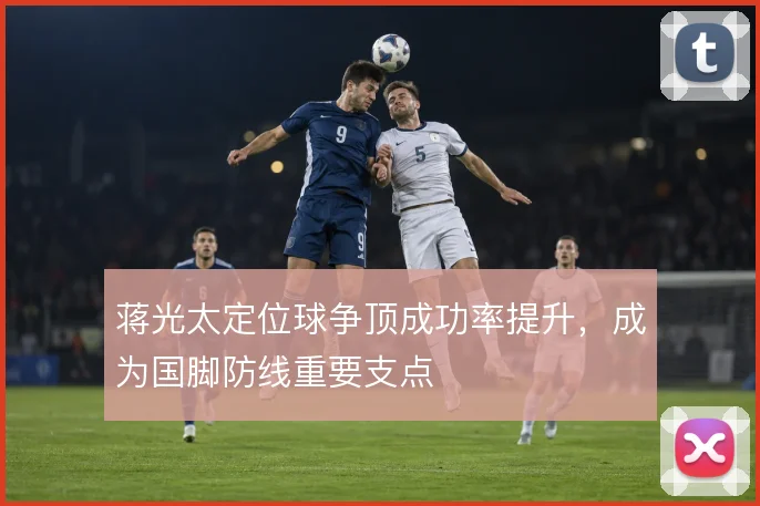蒋光太定位球争顶成功率提升，成为国脚防线重要支点