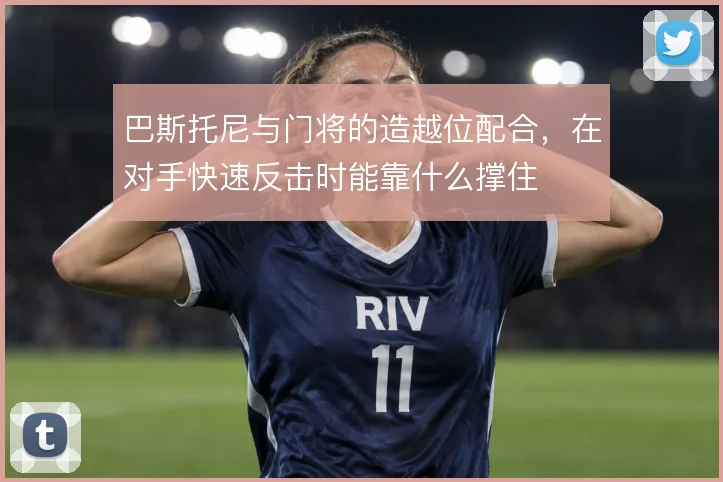 巴斯托尼与门将的造越位配合，在对手快速反击时能靠什么撑住