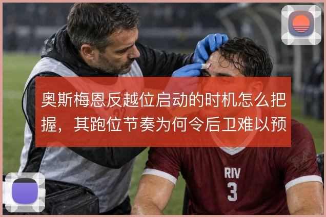 奥斯梅恩反越位启动的时机怎么把握，其跑位节奏为何令后卫难以预判
