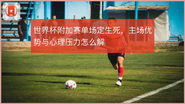 世界杯附加赛单场定生死，主场优势与心理压力怎么解