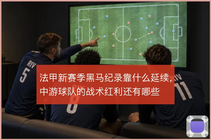 法甲新赛季黑马纪录靠什么延续，中游球队的战术红利还有哪些