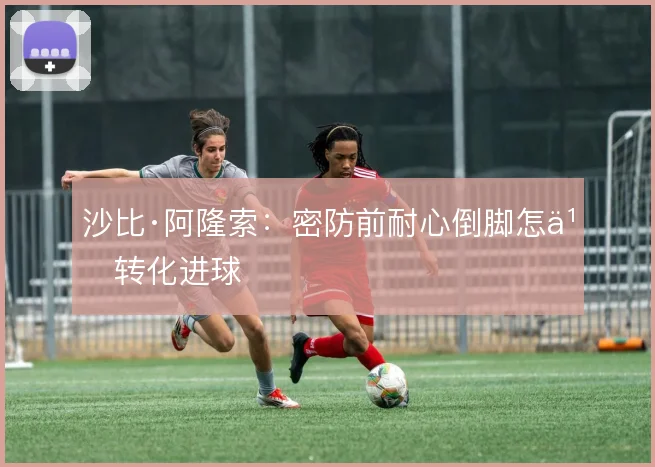 沙比·阿隆索：密防前耐心倒脚怎么转化进球