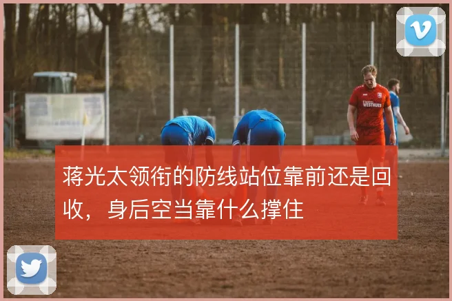 蒋光太领衔的防线站位靠前还是回收，身后空当靠什么撑住