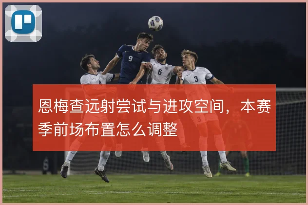 恩梅查远射尝试与进攻空间，本赛季前场布置怎么调整