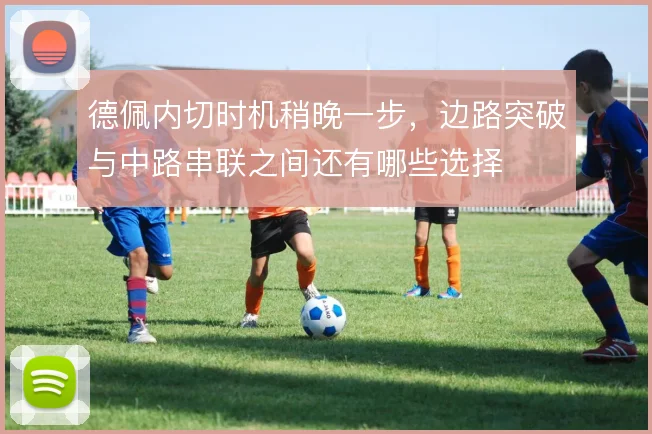 德佩内切时机稍晚一步，边路突破与中路串联之间还有哪些选择
