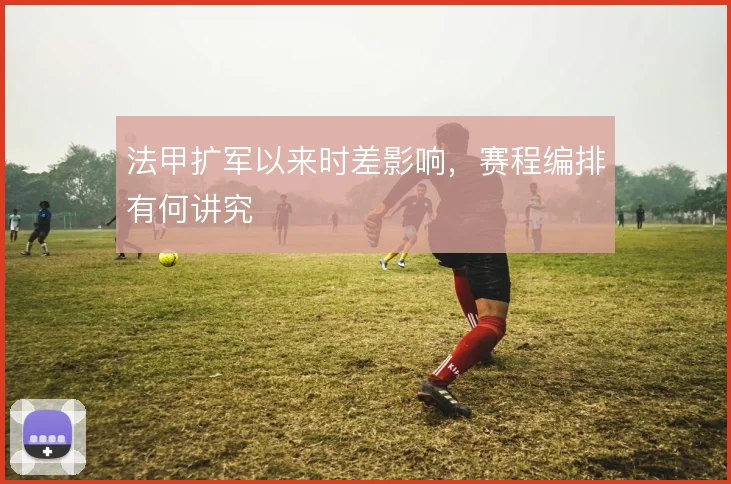 法甲扩军以来时差影响，赛程编排有何讲究