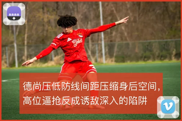 德尚压低防线间距压缩身后空间，高位逼抢反成诱敌深入的陷阱