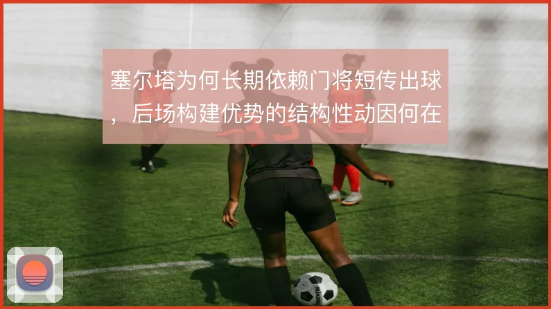 塞尔塔为何长期依赖门将短传出球，后场构建优势的结构性动因何在