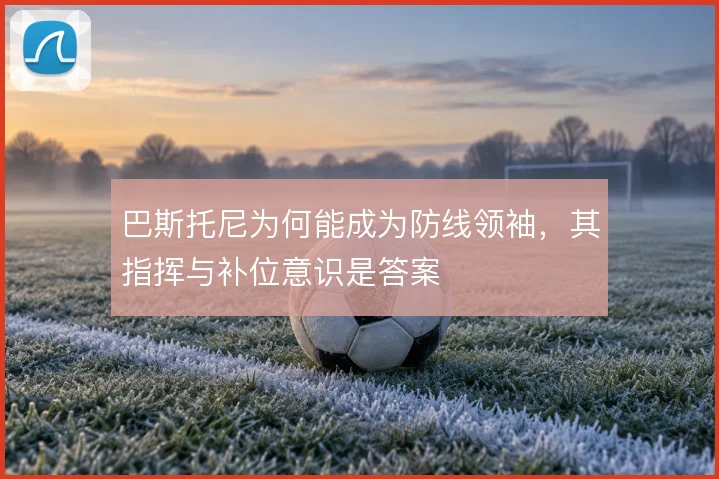 巴斯托尼为何能成为防线领袖,其指挥与补位意识是答案