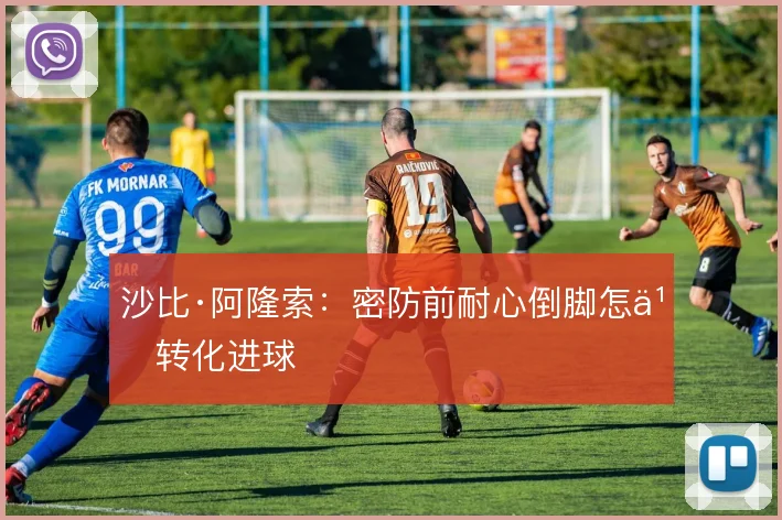 沙比·阿隆索：密防前耐心倒脚怎么转化进球
