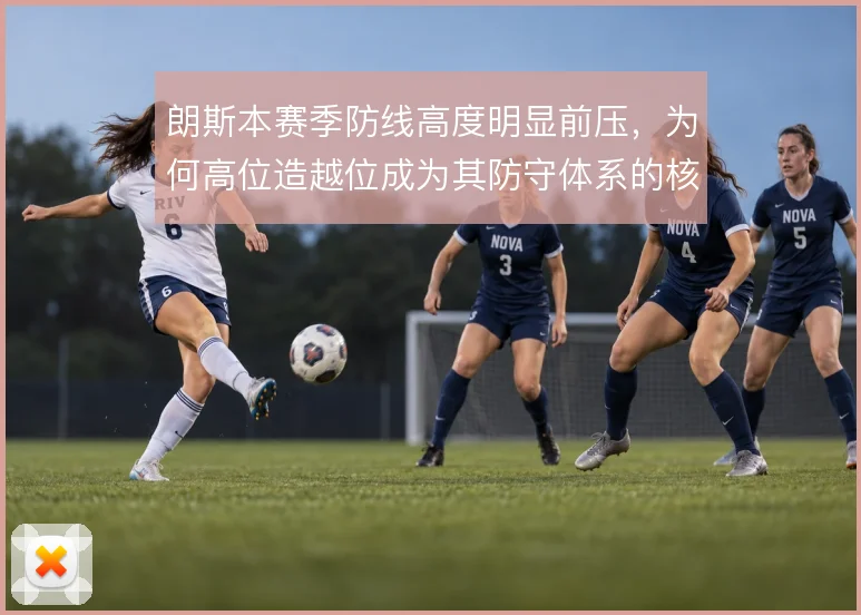 朗斯本赛季防线高度明显前压，为何高位造越位成为其防守体系的核心选择