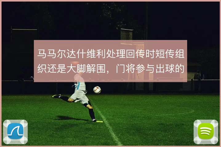 马马尔达什维利处理回传时短传组织还是大脚解围,门将参与出球的风险取舍