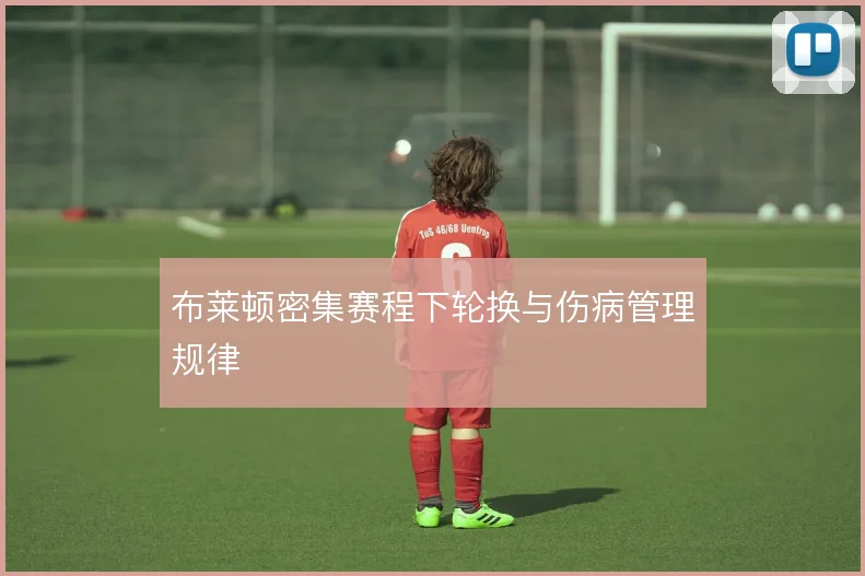 布莱顿密集赛程下轮换与伤病管理规律