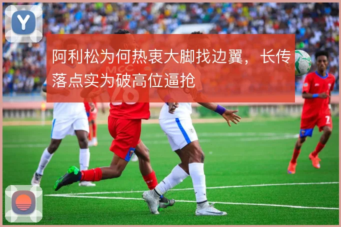 阿利松为何热衷大脚找边翼，长传落点实为破高位逼抢