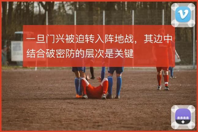 一旦门兴被迫转入阵地战,其边中结合破密防的层次是关键