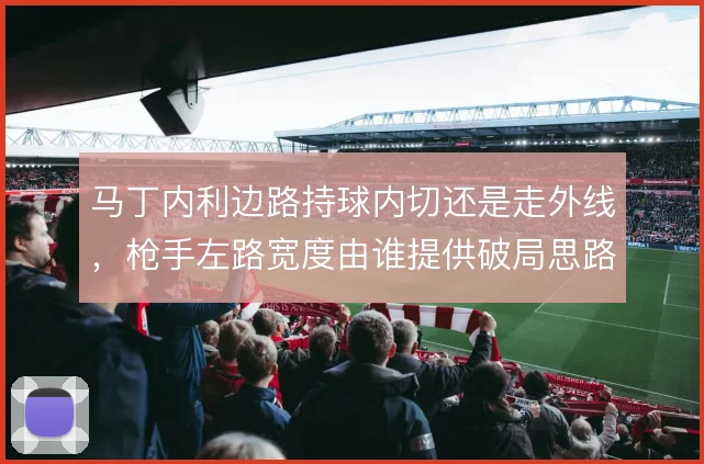 马丁内利边路持球内切还是走外线,枪手左路宽度由谁提供破局思路