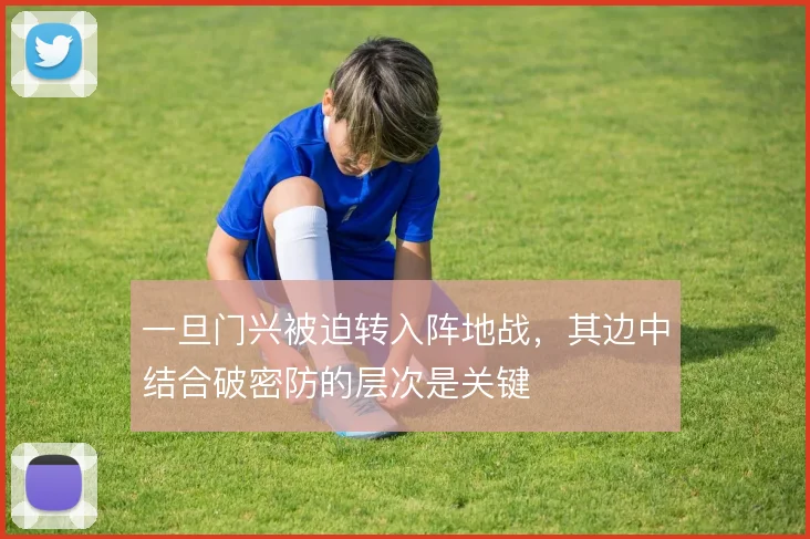 一旦门兴被迫转入阵地战,其边中结合破密防的层次是关键