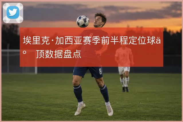 埃里克·加西亚赛季前半程定位球争顶数据盘点