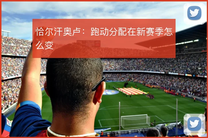 恰尔汗奥卢：跑动分配在新赛季怎么变