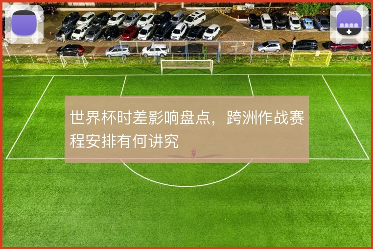 世界杯时差影响盘点，跨洲作战赛程安排有何讲究