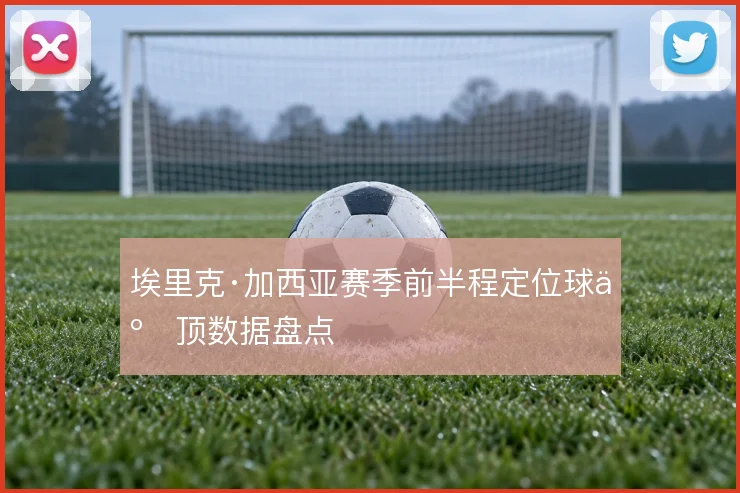 埃里克·加西亚赛季前半程定位球争顶数据盘点