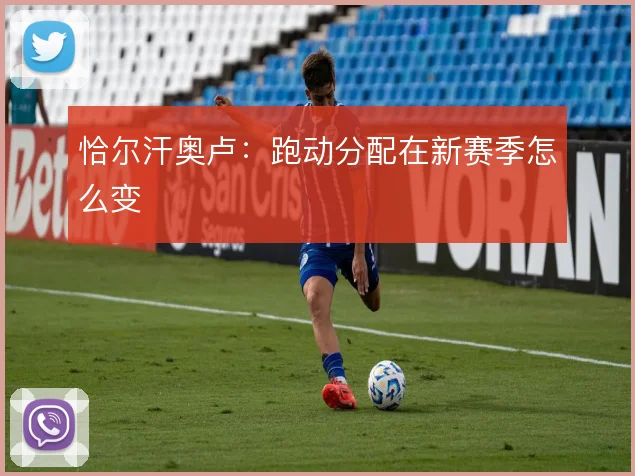 恰尔汗奥卢：跑动分配在新赛季怎么变