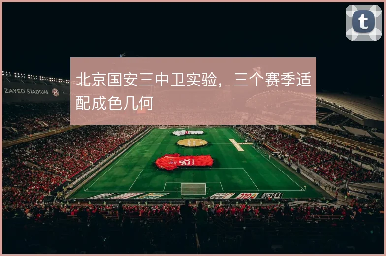 北京国安三中卫实验，三个赛季适配成色几何