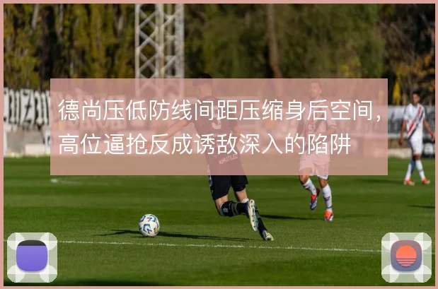 德尚压低防线间距压缩身后空间，高位逼抢反成诱敌深入的陷阱