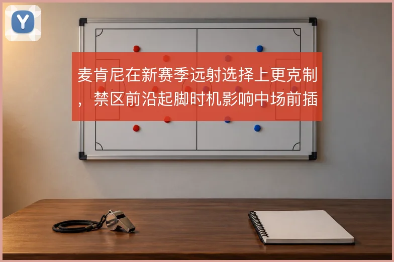 麦肯尼在新赛季远射选择上更克制，禁区前沿起脚时机影响中场前插层次
