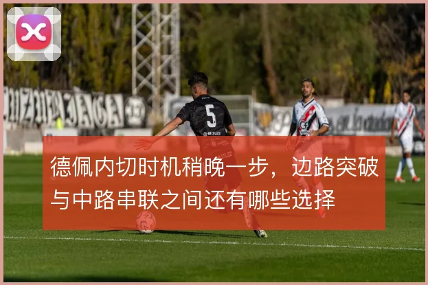 德佩内切时机稍晚一步，边路突破与中路串联之间还有哪些选择