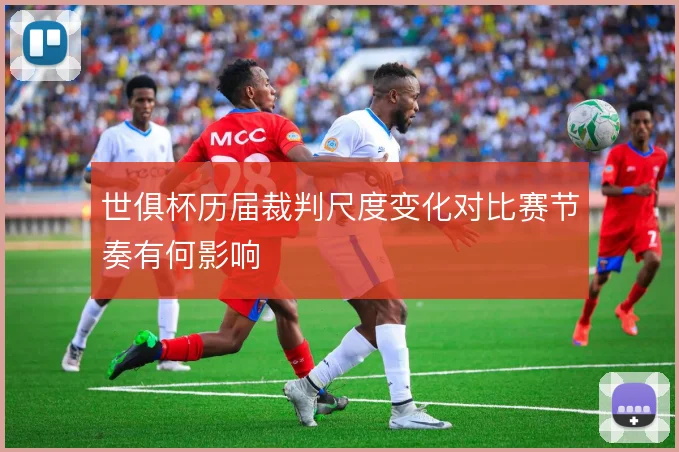 世俱杯历届裁判尺度变化对比赛节奏有何影响