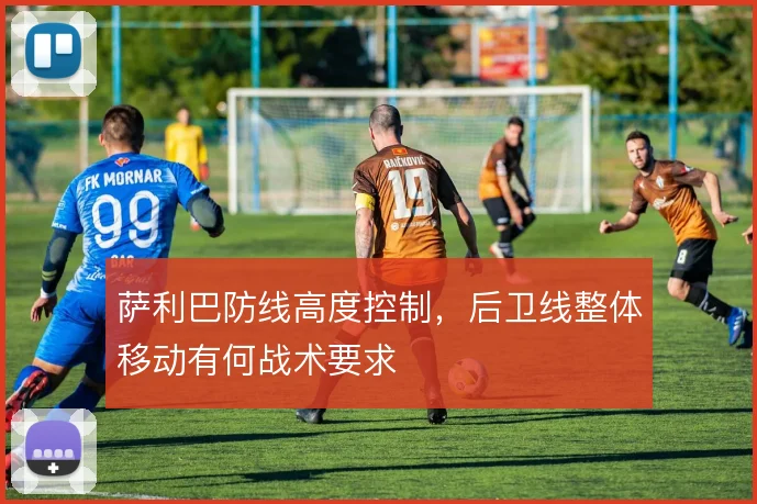萨利巴防线高度控制，后卫线整体移动有何战术要求