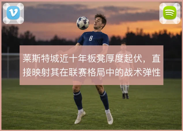 莱斯特城近十年板凳厚度起伏，直接映射其在联赛格局中的战术弹性