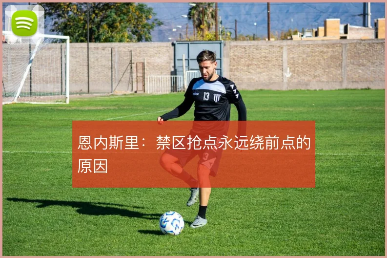 恩内斯里：禁区抢点永远绕前点的原因