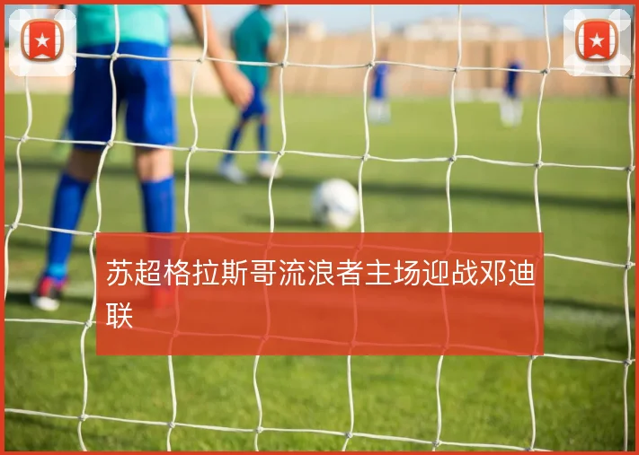 苏超格拉斯哥流浪者主场迎战邓迪联