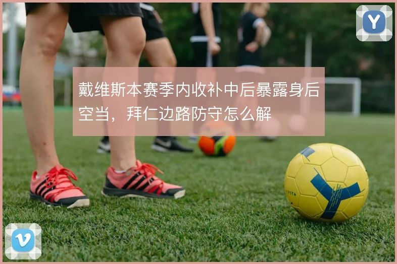 戴维斯本赛季内收补中后暴露身后空当，拜仁边路防守怎么解