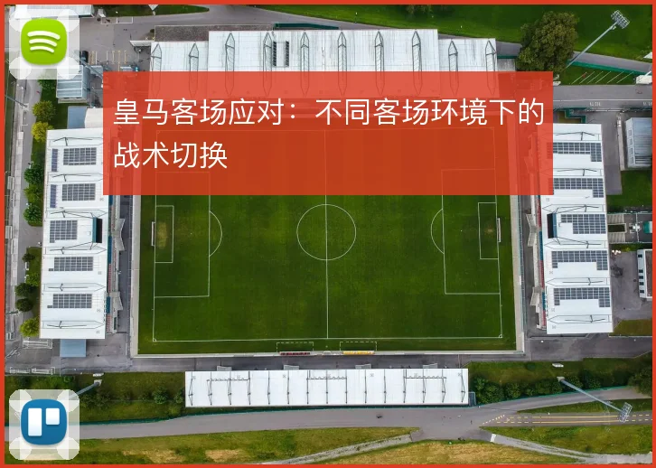 皇马客场应对：不同客场环境下的战术切换