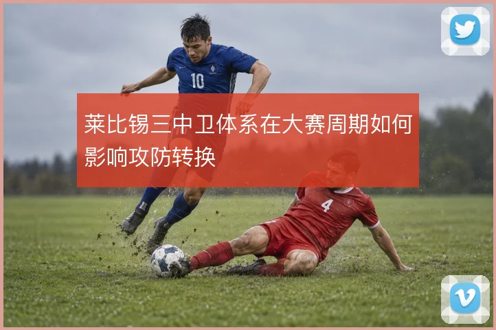 莱比锡三中卫体系在大赛周期如何影响攻防转换